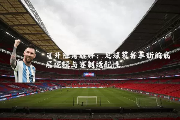 可升降角旗杆：足球装备革新的底层逻辑与赛制适配性