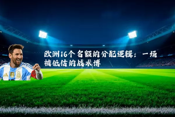 欧洲16个名额的分配逻辑：一场被低估的战术博弈