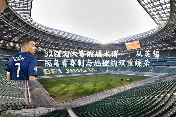 32强淘汰赛的战术博弈:从英超视角看赛制与地理的双重绞杀