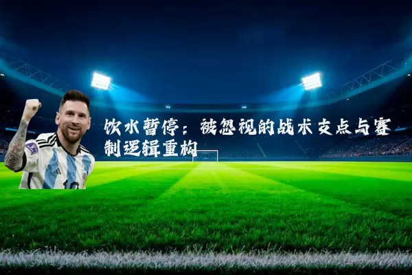 饮水暂停：被忽视的战术支点与赛制逻辑重构
