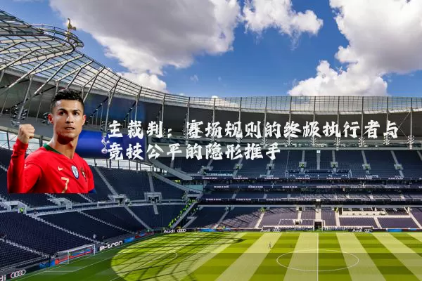 主裁判：赛场规则的终极执行者与竞技公平的隐形推手