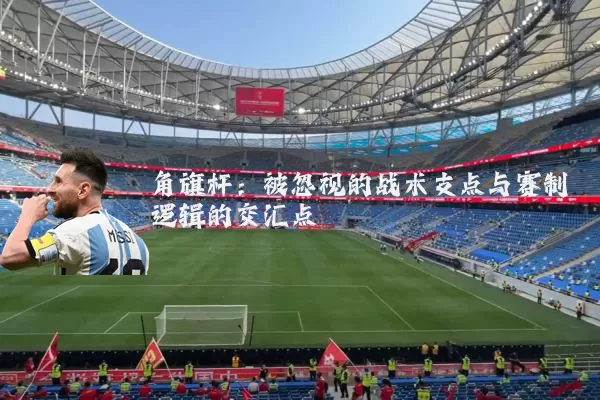角旗杆：被忽视的战术支点与赛制逻辑的交汇点