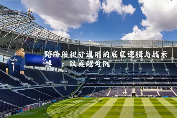 跨阶段积分通用的底层逻辑与战术博弈：以英超为例