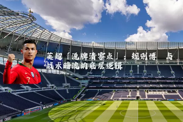英超「洗牌清零点」:规则博弈与战术暗流的底层逻辑