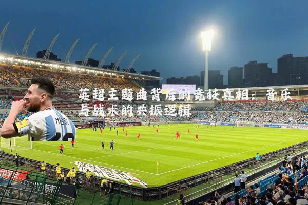 英超主题曲背后的竞技真相：音乐与战术的共振逻辑