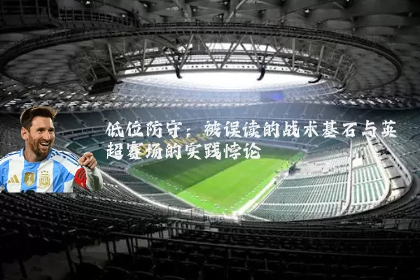 低位防守：被误读的战术基石与英超赛场的实践悖论