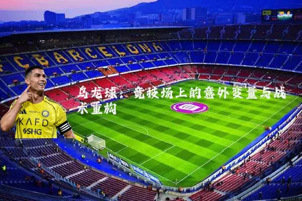 乌龙球:竞技场上的意外变量与战术重构