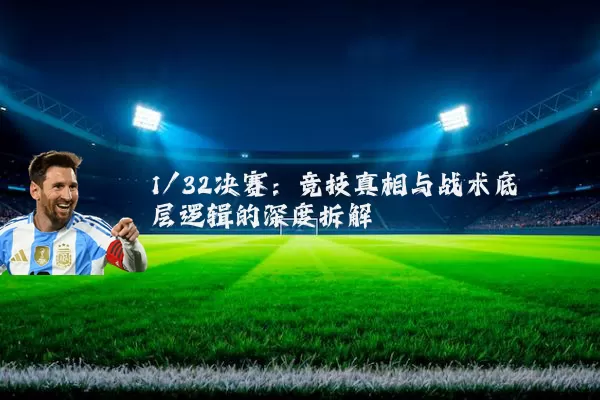 1/32决赛：竞技真相与战术底层逻辑的深度拆解