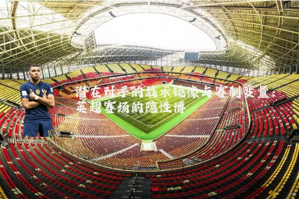 潜在对手的战术镜像与赛制变量:英超赛场的隐性博弈