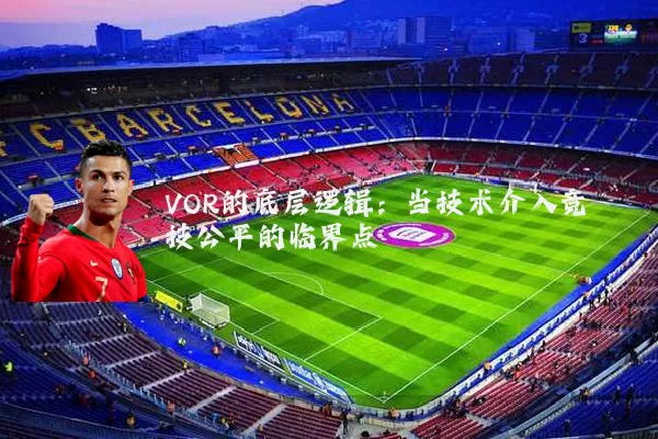 VOR的底层逻辑：当技术介入竞技公平的临界点