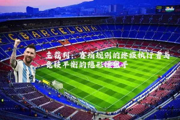 主裁判：赛场规则的终极执行者与竞技平衡的隐形操盘手
