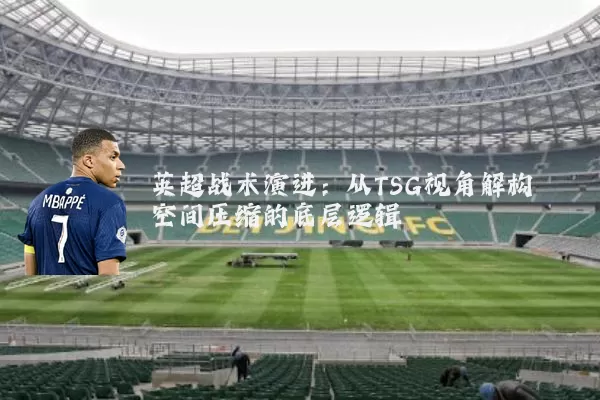 英超战术演进:从TSG视角解构空间压缩的底层逻辑
