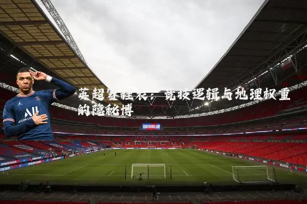 英超赛程表:竞技逻辑与地理权重的隐秘博弈