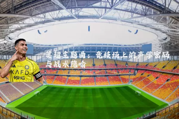 英超主题曲:竞技场上的声学密码与战术隐喻