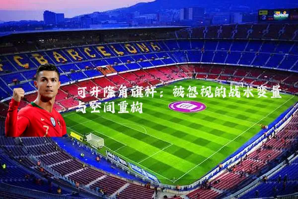 可升降角旗杆:被忽视的战术变量与空间重构