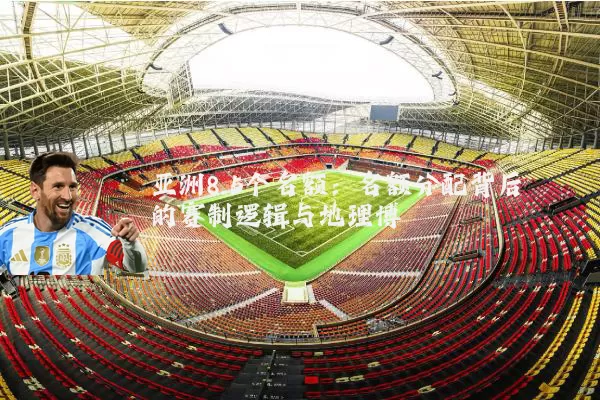 亚洲8.5个名额：名额分配背后的赛制逻辑与地理博弈