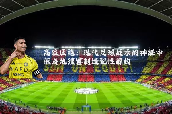 高位压迫：现代足球战术的神经中枢与地理赛制适配性解构